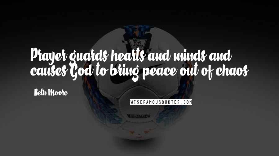 Beth Moore Quotes: Prayer guards hearts and minds and causes God to bring peace out of chaos