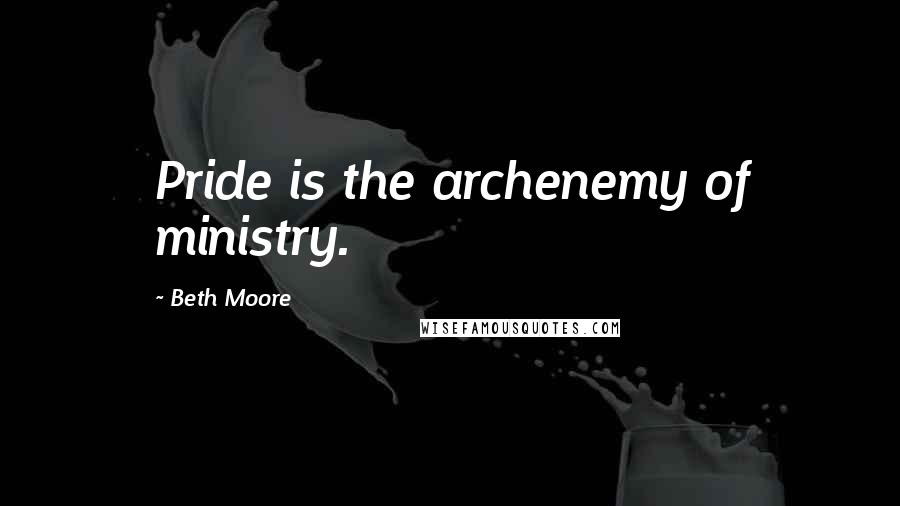 Beth Moore Quotes: Pride is the archenemy of ministry.