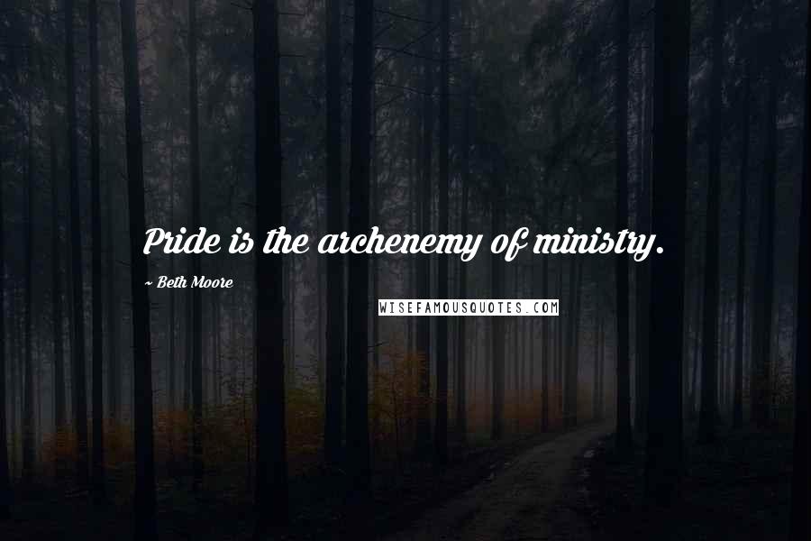 Beth Moore Quotes: Pride is the archenemy of ministry.