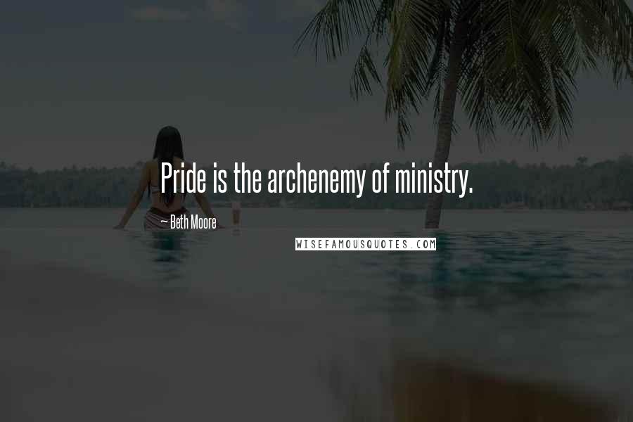 Beth Moore Quotes: Pride is the archenemy of ministry.