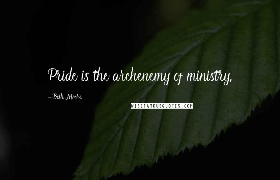 Beth Moore Quotes: Pride is the archenemy of ministry.