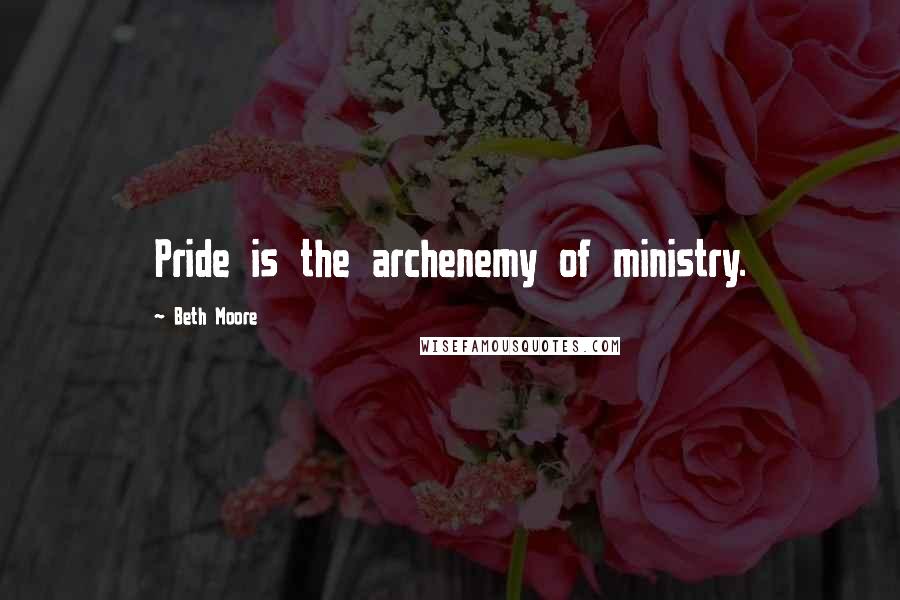 Beth Moore Quotes: Pride is the archenemy of ministry.