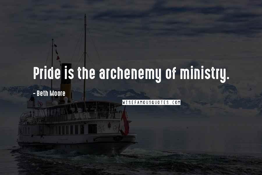 Beth Moore Quotes: Pride is the archenemy of ministry.