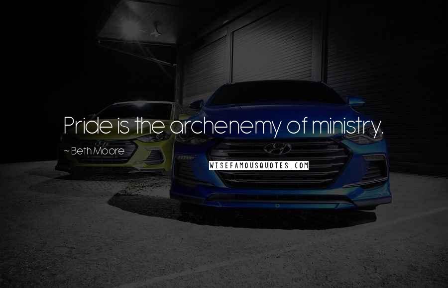 Beth Moore Quotes: Pride is the archenemy of ministry.