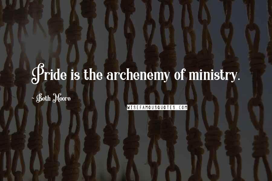 Beth Moore Quotes: Pride is the archenemy of ministry.