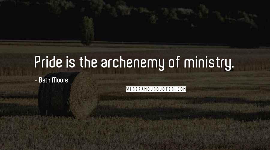 Beth Moore Quotes: Pride is the archenemy of ministry.