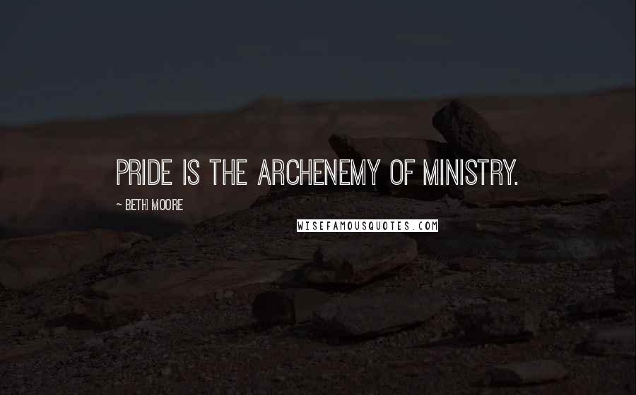 Beth Moore Quotes: Pride is the archenemy of ministry.