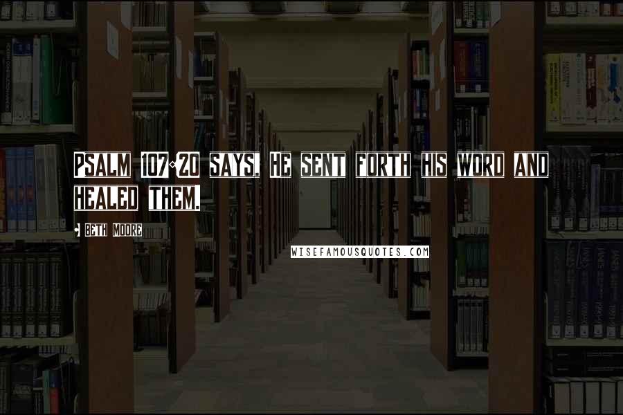 Beth Moore Quotes: Psalm 107:20 says, He sent forth his word and healed them.