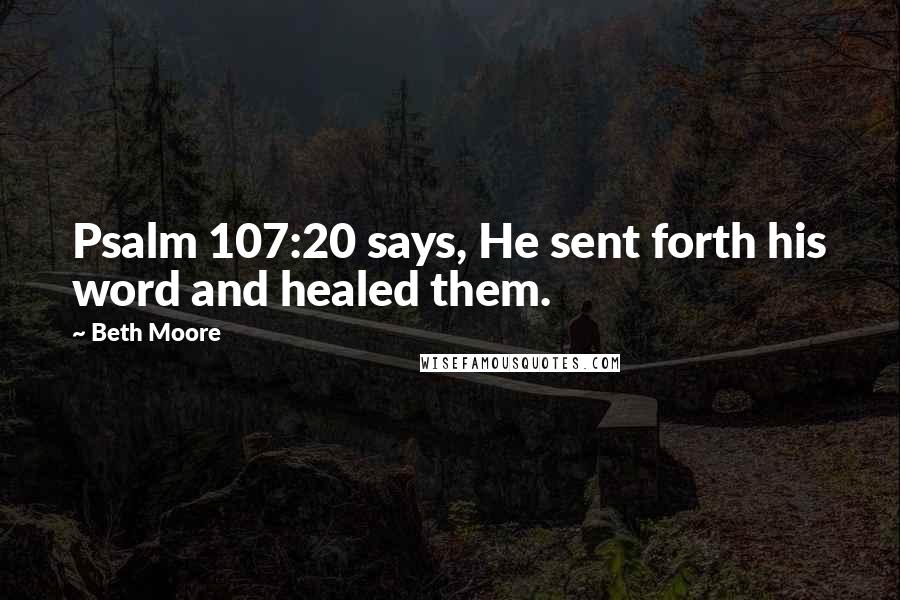 Beth Moore Quotes: Psalm 107:20 says, He sent forth his word and healed them.