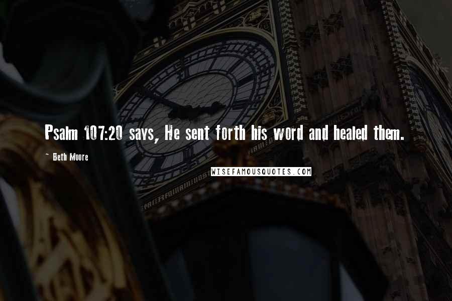 Beth Moore Quotes: Psalm 107:20 says, He sent forth his word and healed them.
