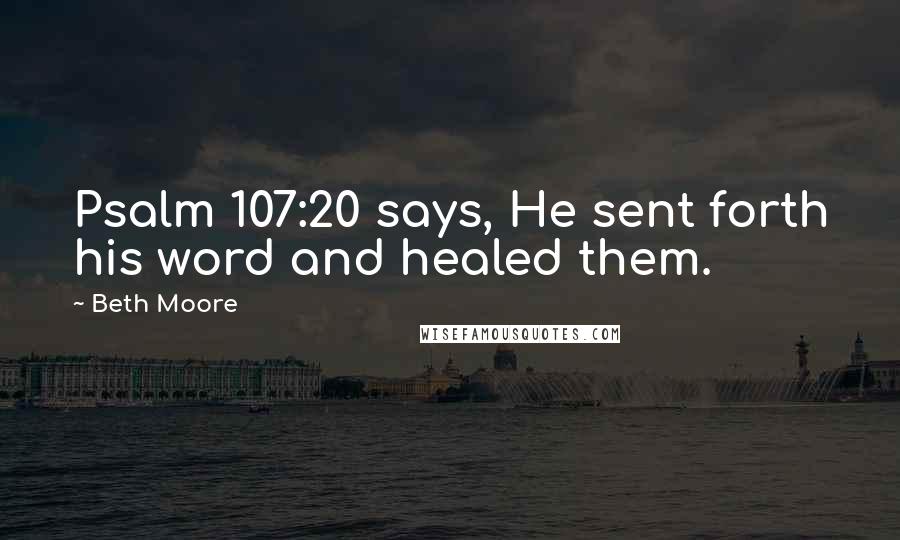 Beth Moore Quotes: Psalm 107:20 says, He sent forth his word and healed them.
