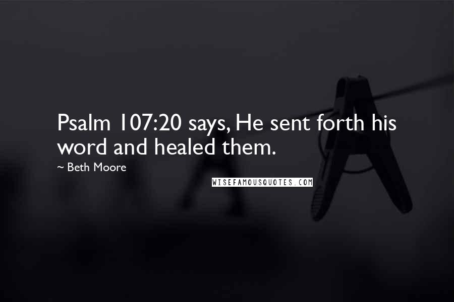 Beth Moore Quotes: Psalm 107:20 says, He sent forth his word and healed them.