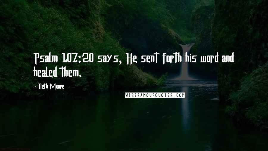 Beth Moore Quotes: Psalm 107:20 says, He sent forth his word and healed them.
