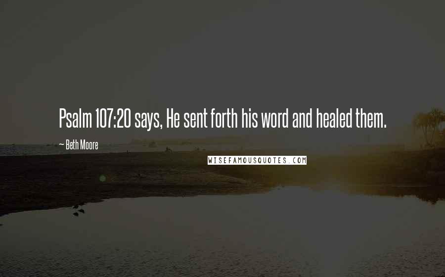 Beth Moore Quotes: Psalm 107:20 says, He sent forth his word and healed them.