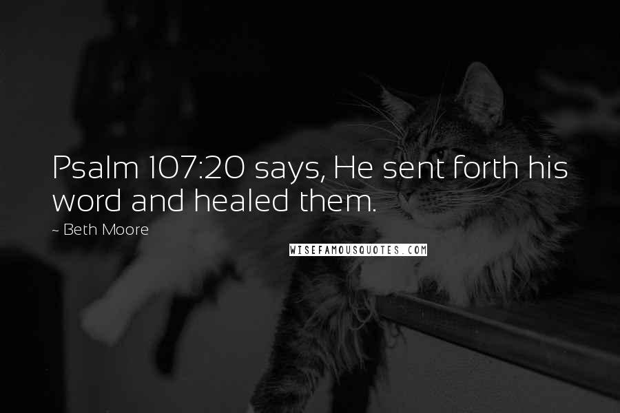 Beth Moore Quotes: Psalm 107:20 says, He sent forth his word and healed them.