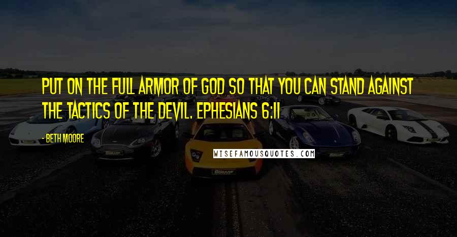 Beth Moore Quotes: Put on the full armor of God so that you can stand against the tactics of the Devil. Ephesians 6:11