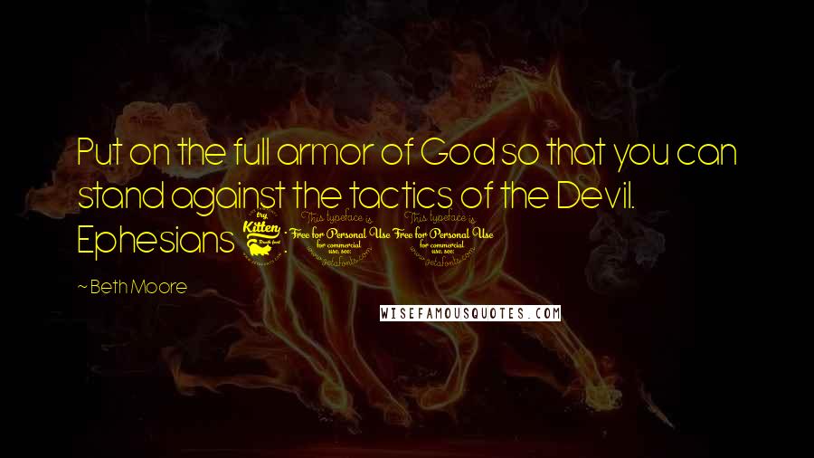 Beth Moore Quotes: Put on the full armor of God so that you can stand against the tactics of the Devil. Ephesians 6:11