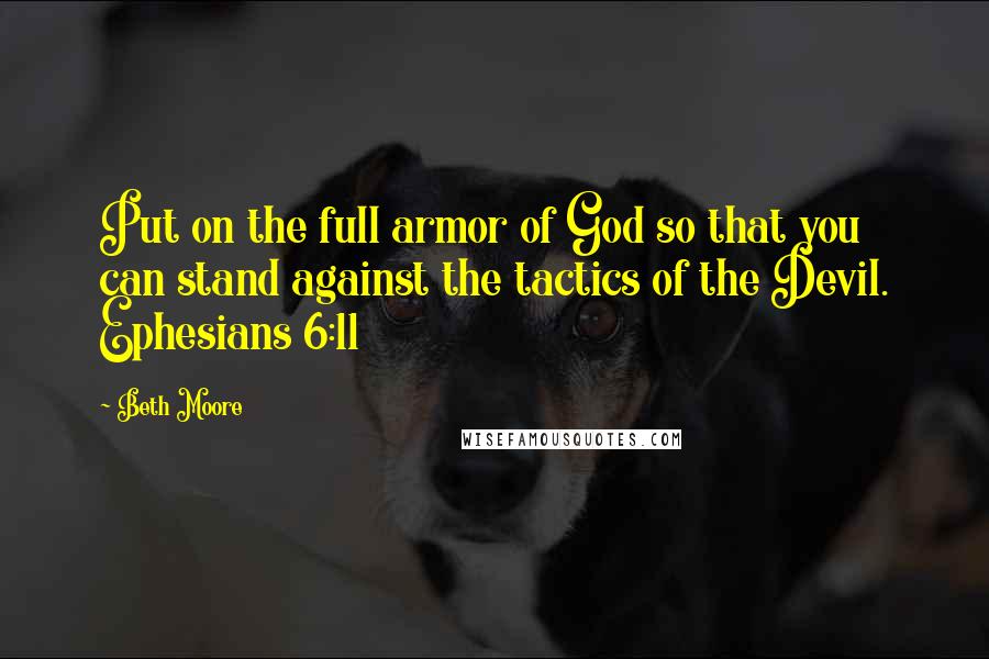 Beth Moore Quotes: Put on the full armor of God so that you can stand against the tactics of the Devil. Ephesians 6:11