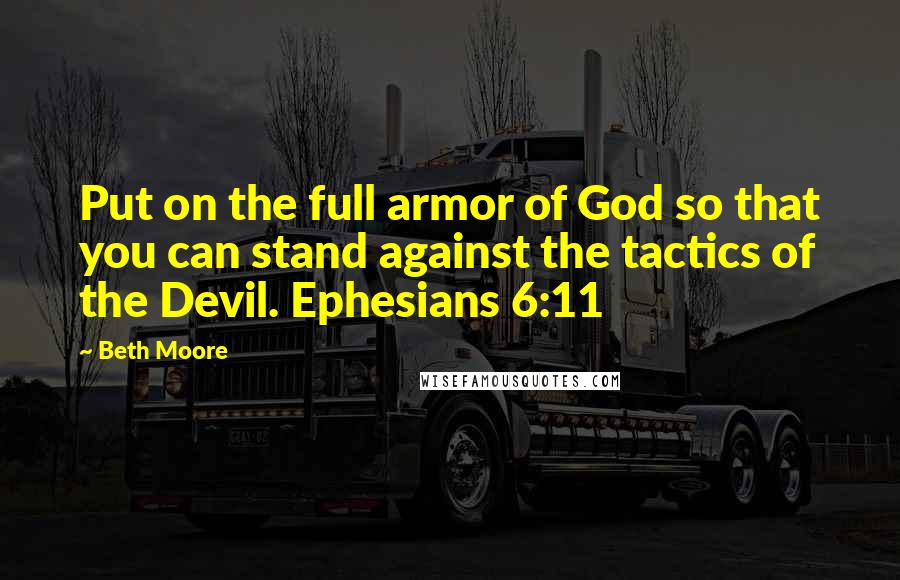 Beth Moore Quotes: Put on the full armor of God so that you can stand against the tactics of the Devil. Ephesians 6:11