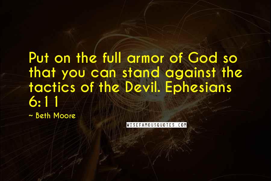 Beth Moore Quotes: Put on the full armor of God so that you can stand against the tactics of the Devil. Ephesians 6:11