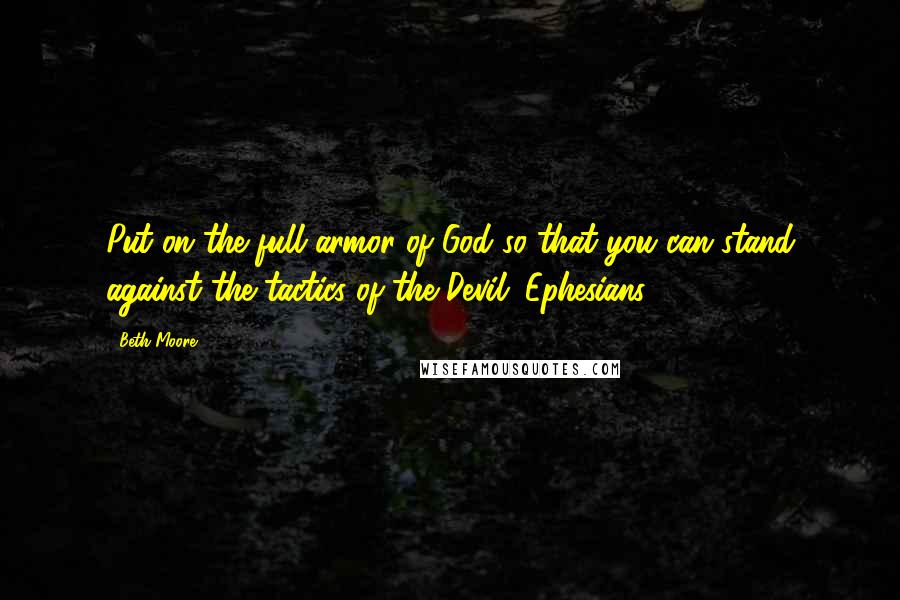 Beth Moore Quotes: Put on the full armor of God so that you can stand against the tactics of the Devil. Ephesians 6:11