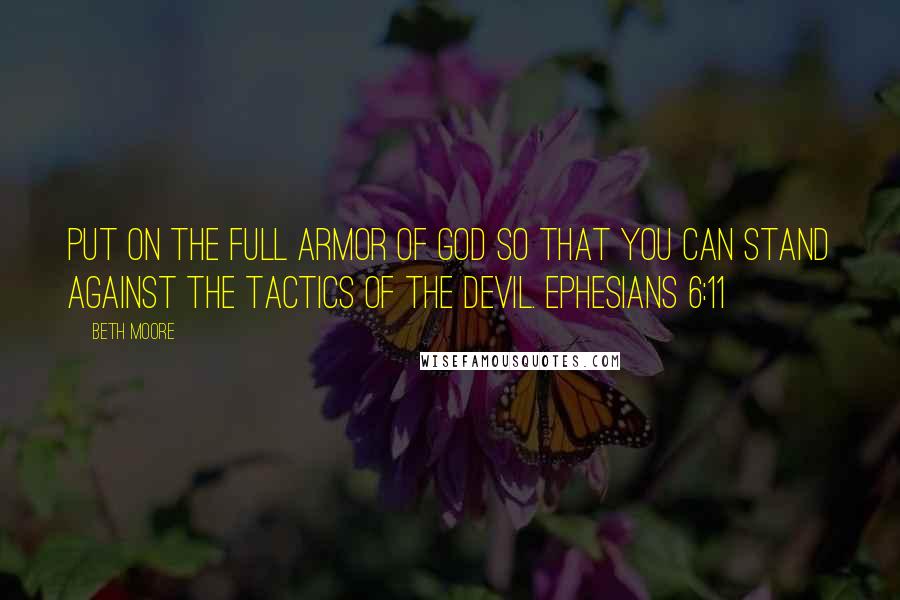 Beth Moore Quotes: Put on the full armor of God so that you can stand against the tactics of the Devil. Ephesians 6:11