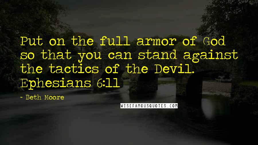 Beth Moore Quotes: Put on the full armor of God so that you can stand against the tactics of the Devil. Ephesians 6:11