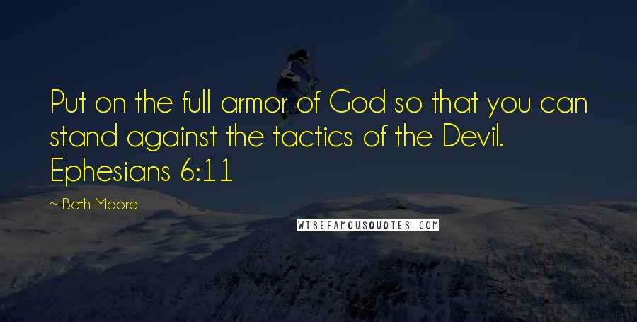 Beth Moore Quotes: Put on the full armor of God so that you can stand against the tactics of the Devil. Ephesians 6:11