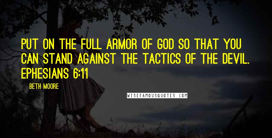 Beth Moore Quotes: Put on the full armor of God so that you can stand against the tactics of the Devil. Ephesians 6:11