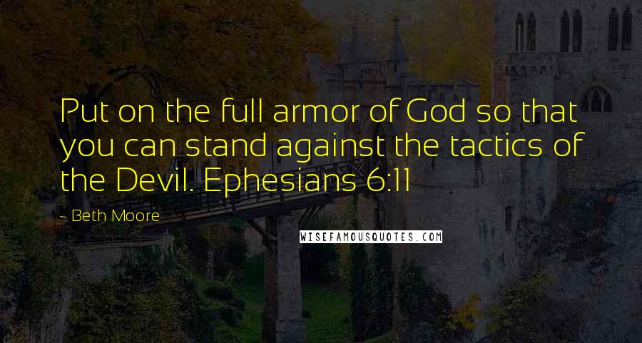 Beth Moore Quotes: Put on the full armor of God so that you can stand against the tactics of the Devil. Ephesians 6:11