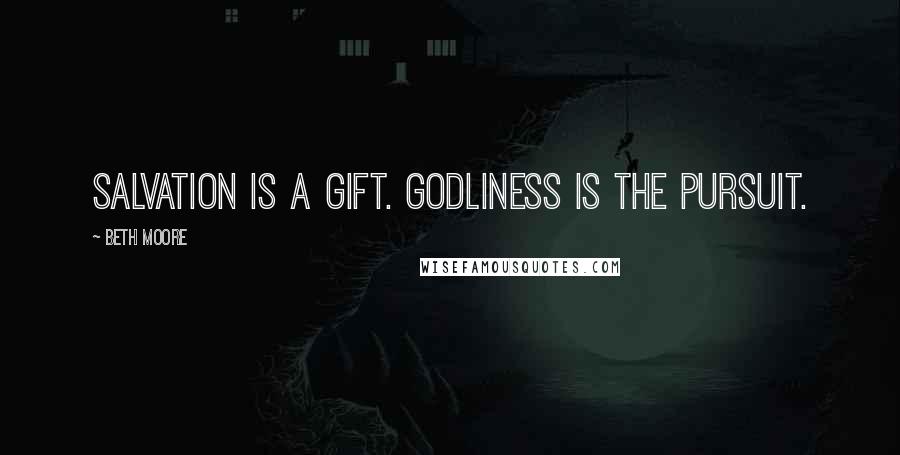 Beth Moore Quotes: Salvation is a gift. Godliness is the pursuit.