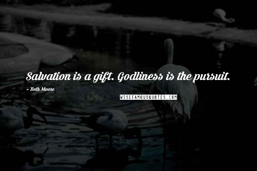 Beth Moore Quotes: Salvation is a gift. Godliness is the pursuit.