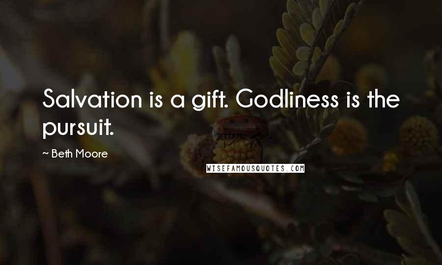 Beth Moore Quotes: Salvation is a gift. Godliness is the pursuit.