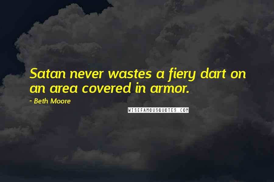 Beth Moore Quotes: Satan never wastes a fiery dart on an area covered in armor.
