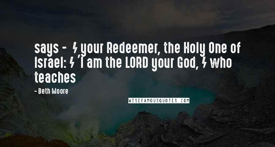 Beth Moore Quotes: says -  / your Redeemer, the Holy One of Israel: / 'I am the LORD your God, / who teaches