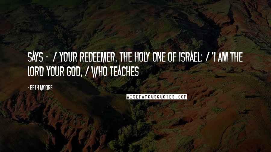Beth Moore Quotes: says - / your Redeemer, the Holy One of Israel: / 'I am the LORD your God, / who teaches