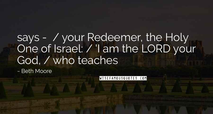 Beth Moore Quotes: says -  / your Redeemer, the Holy One of Israel: / 'I am the LORD your God, / who teaches