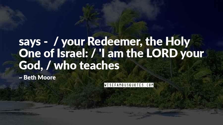 Beth Moore Quotes: says -  / your Redeemer, the Holy One of Israel: / 'I am the LORD your God, / who teaches