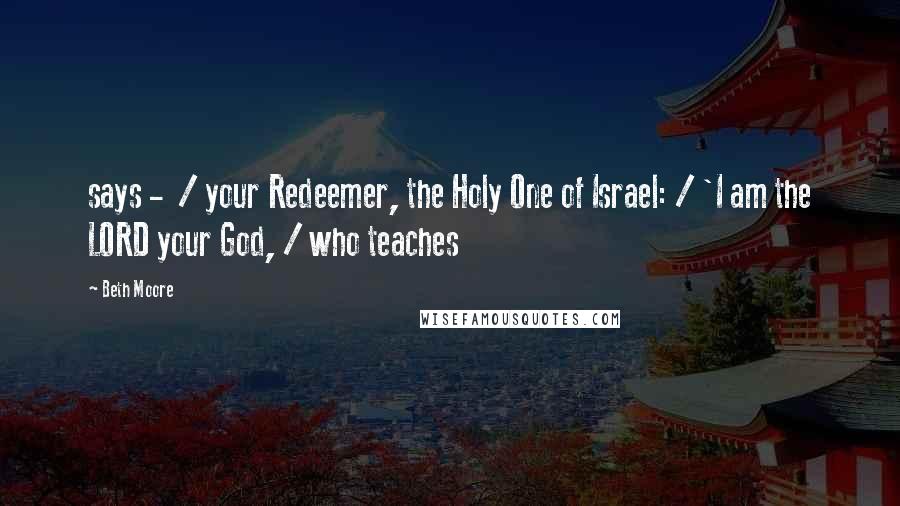 Beth Moore Quotes: says -  / your Redeemer, the Holy One of Israel: / 'I am the LORD your God, / who teaches