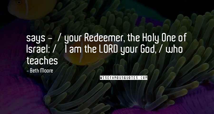 Beth Moore Quotes: says - / your Redeemer, the Holy One of Israel: / 'I am the LORD your God, / who teaches