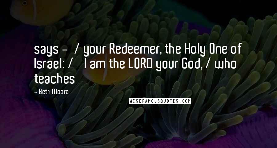 Beth Moore Quotes: says -  / your Redeemer, the Holy One of Israel: / 'I am the LORD your God, / who teaches