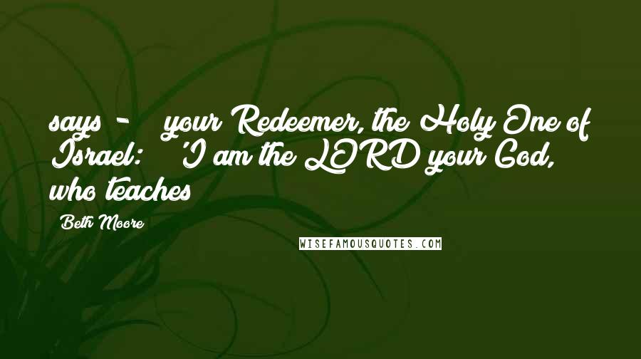 Beth Moore Quotes: says -  / your Redeemer, the Holy One of Israel: / 'I am the LORD your God, / who teaches