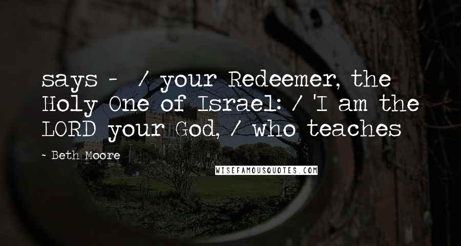 Beth Moore Quotes: says -  / your Redeemer, the Holy One of Israel: / 'I am the LORD your God, / who teaches