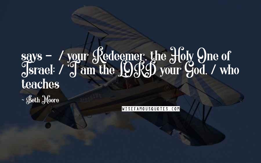 Beth Moore Quotes: says -  / your Redeemer, the Holy One of Israel: / 'I am the LORD your God, / who teaches