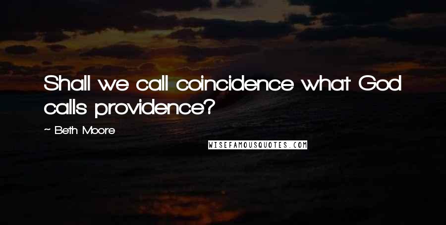 Beth Moore Quotes: Shall we call coincidence what God calls providence?