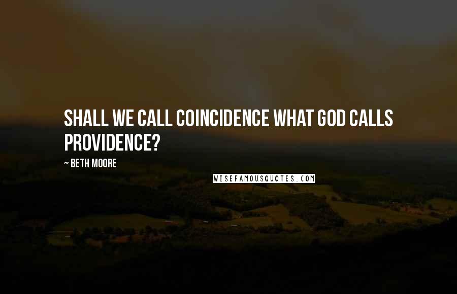 Beth Moore Quotes: Shall we call coincidence what God calls providence?