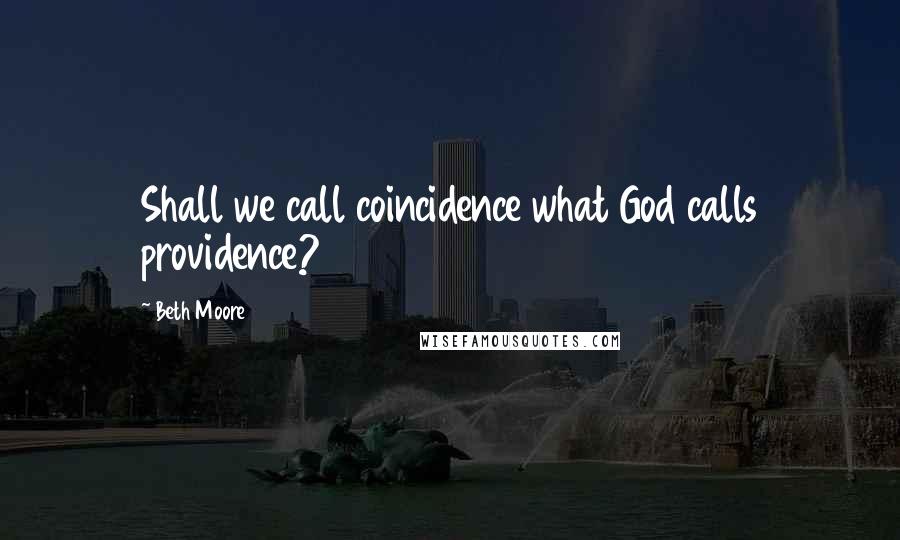 Beth Moore Quotes: Shall we call coincidence what God calls providence?