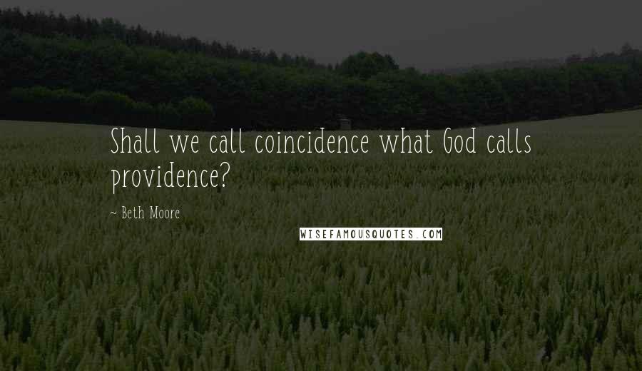 Beth Moore Quotes: Shall we call coincidence what God calls providence?