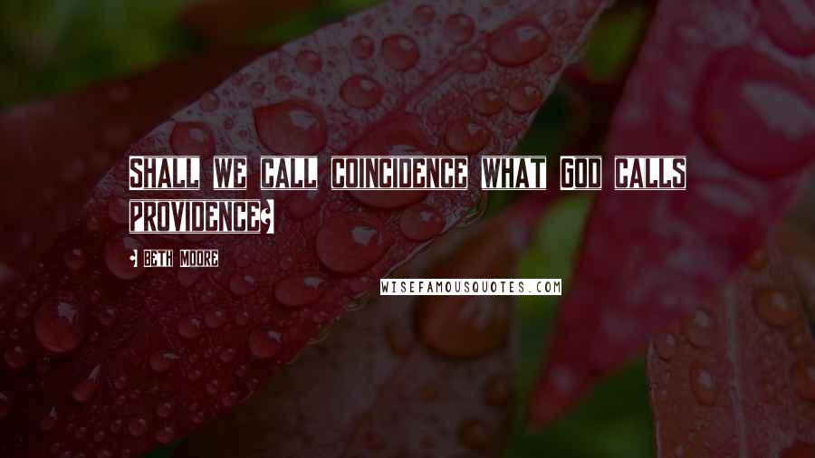 Beth Moore Quotes: Shall we call coincidence what God calls providence?