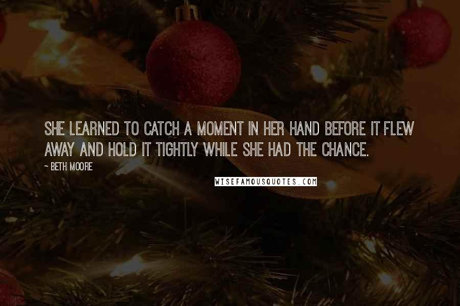 Beth Moore Quotes: She learned to catch a moment in her hand before it flew away and hold it tightly while she had the chance.